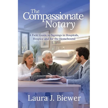 The Compassionate Notary: A Field Guide to Signings in Hospitals, Hospice and for the Homebound