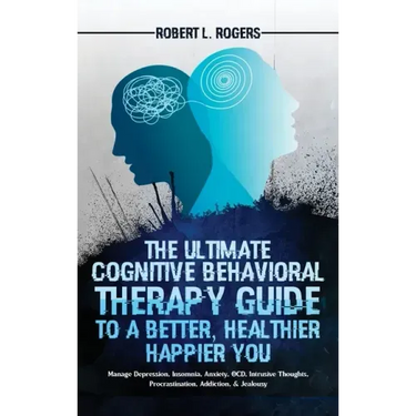 The Ultimate Cognitive Behavioral Therapy Guide to a Better, Healthier, Happier YOU: Manage Depression, Insomnia, Anxiety, OCD, Intrusive Thoughts, Pr