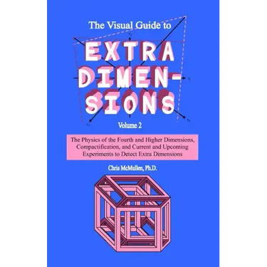 The Visual Guide To Extra Dimensions: The Physics Of The Fourth Dimension, Compactification, And Current And Upcoming Experiments