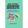 How to Make Friendship Bracelets: A Step-by-Step Guide to Crafting Beautiful Bracelets