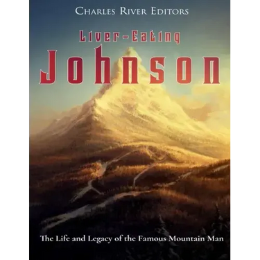 Liver-Eating Johnson: The Life and Legacy of the Famous Mountain Man