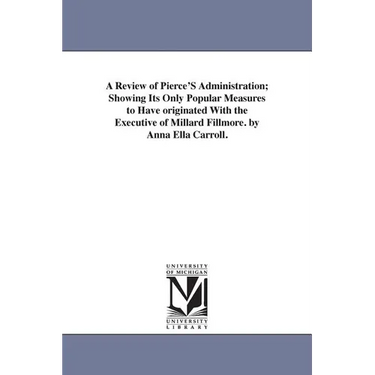 A Review of Pierce'S Administration; Showing Its Only Popular Measures to Have originated With the Executive of Millard Fillmore. by Anna Ella Carroll
