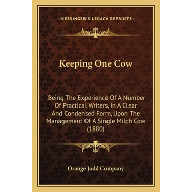 Keeping One Cow: Being The Experience Of A Number Of Practical Writers, In A Clear And Condensed Form, Upon The Management Of A Single Milch Cow (1880