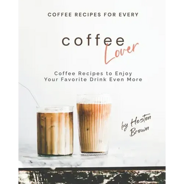 Coffee Recipes for Every Coffee Lover: Coffee Recipes to Enjoy Your Favorite Drink Even More