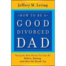How to be a Good Divorced Dad: Being the Best Parent You Can Be Before, During and After the Break-Up