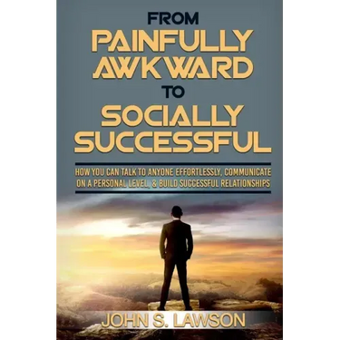Social Anxiety: From Painfully Awkward To Socially Successful - How You Can Talk To Anyone Effortlessly, Communicate On A Personal Lev