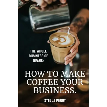 The Whole Business of Beans: How to Make Coffee Your Business