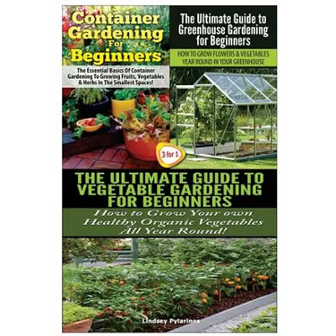 Container Gardening For Beginners & The Ultimate Guide to Greenhouse Gardening for Beginners & The Ultimate Guide to Vegetable Gardening for Beginners