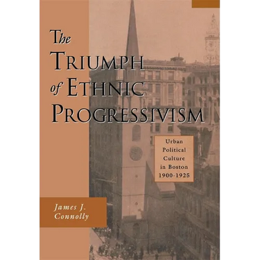 The Triumph of Ethnic Progressivism: Urban Political Culture in Boston, 1900-1925