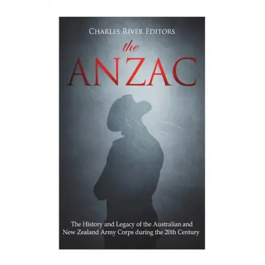 The ANZAC: The History and Legacy of the Australian and New Zealand Army Corps during the 20th Century