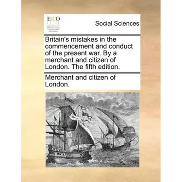 Britain's Mistakes in the Commencement and Conduct of the Present War. by a Merchant and Citizen of London. the Fifth Edition.