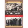 So You Want to Be a Diplomat?: An American Diplomat's Progress from Vietnam to Iran, Fun, Warts and All.