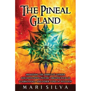 The Pineal Gland: Awakening the Third Eye Chakra and Developing Psychic Abilities such as Clairvoyance and Other Types of Intuition
