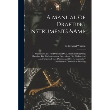 A Manual of Drafting Instruments & Operations. In Four Divisions: Div. I.-Instruments & Materials: Div. Ii.-Fundamental Operations: Div. Iii.-Practica