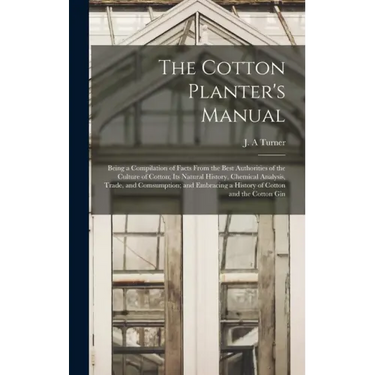 The Cotton Planter's Manual: Being a Compilation of Facts From the Best Authorities of the Culture of Cotton; Its Natural History, Chemical Analysi