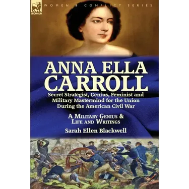 Anna Ella Carroll: Secret Strategist, Genius, Feminist and Military Mastermind for the Union During the American Civil War-A Military Genius and Life