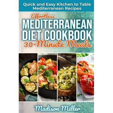 Effortless Mediterranean Diet Cookbook 30-Minute Meals: Quick and Easy Kitchen to Table Mediterranean Recipes
