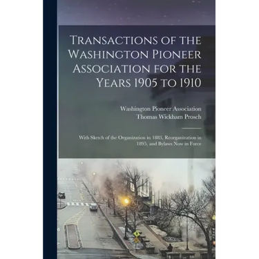 Transactions of the Washington Pioneer Association for the Years 1905 to 1910: With Sketch of the Organization in 1883, Reorganization in 1895, and By