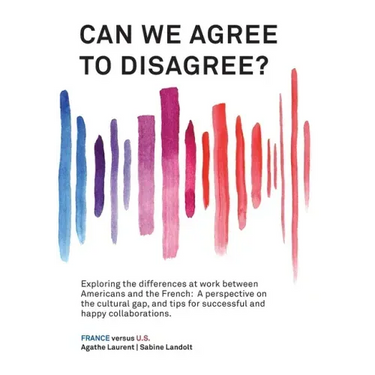 Can We Agree to Disagree?: Exploring the differences at work between Americans and the French: A cross-cultural perspective on the gap between th