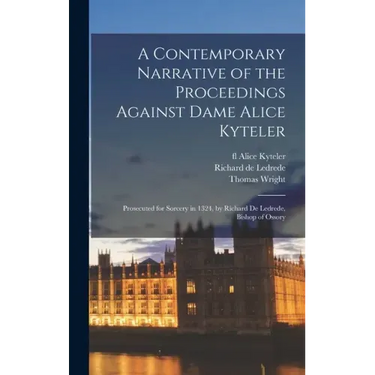 A Contemporary Narrative of the Proceedings Against Dame Alice Kyteler: Prosecuted for Sorcery in 1324, by Richard De Ledrede, Bishop of Ossory