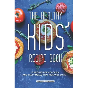 The Healthy Kids' Recipe Book: 31 Recipes for Colorful and Tasty Meals That Kids Will Love