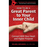 How To Be A Great Parent To Your Inner Child: Connect With Your Heart and Higher Purpose