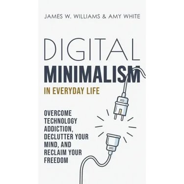 Digital Minimalism in Everyday Life: Overcome Technology Addiction, Declutter Your Mind, and Reclaim Your Freedom (Mindfulness and Minimalism)