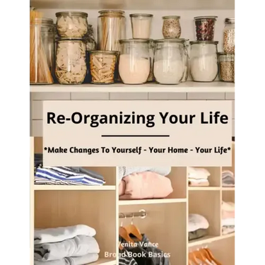 Re-Organizing Your Life: Make Changes to Yourself - Your Home - Your Life
