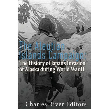 The Aleutian Islands Campaign: The History of Japan's Invasion of Alaska during World War II