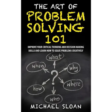 The Art Of Problem Solving 101: Improve Your Critical Thinking And Decision Making Skills And Learn How To Solve Problems Creatively