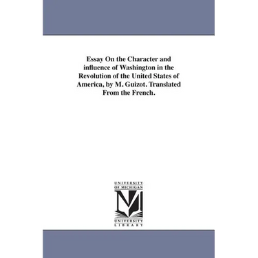Essay On the Character and influence of Washington in the Revolution of the United States of America, by M. Guizot. Translated From the French.