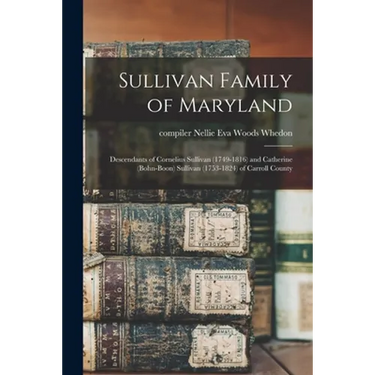 Sullivan Family of Maryland; Descendants of Cornelius Sullivan (1749-1816) and Catherine (Bohn-Boon) Sullivan (1753-1824) of Carroll County