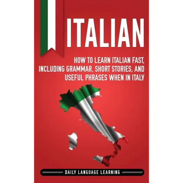 Italian: How to Learn Italian Fast, Including Grammar, Short Stories, and Useful Phrases When in Italy
