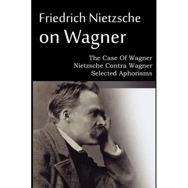 Friedrich Nietzsche on Wagner - The Case Of Wagner, Nietzsche Contra Wagner, Selected Aphorisms