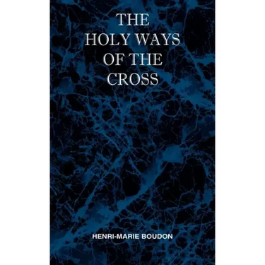 The Holy Ways of the Cross or A Short Treatise on the Various Trials and Afflictions, Interior and Exterior to Which the Spiritual Life is Subject