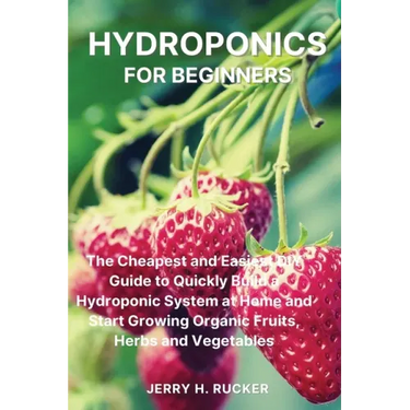 Hydroponics for Beginners: The Cheapest and Easiest DIY Guide to Quickly Build a Hydroponic System at Home and Start Growing Organic Fruits, Herb