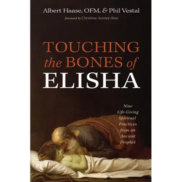 Touching the Bones of Elisha: Nine Life-Giving Spiritual Practices from an Ancient Prophet