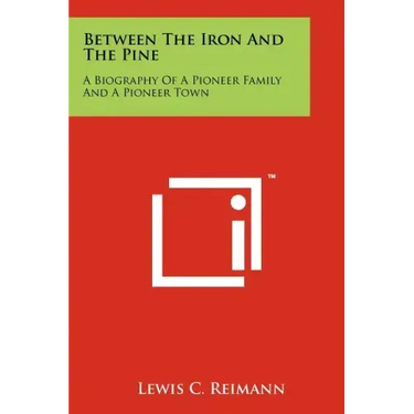 Between The Iron And The Pine: A Biography Of A Pioneer Family And A Pioneer Town