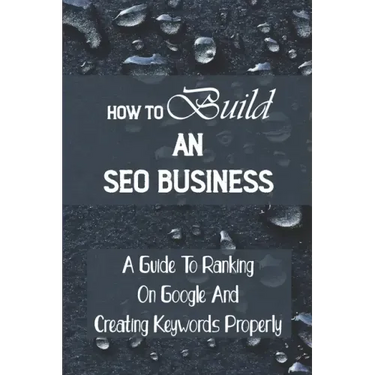 How To Build An SEO Business: A Guide To Ranking On Google And Creating Keywords Properly: Legit Marketing Agency