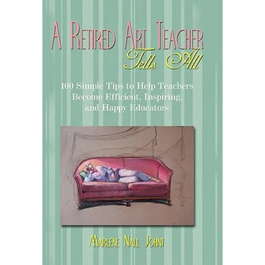 A Retired Art Teacher Tells All: One Hundred Simple Tips to Help Teachers Become Efficient, Inspiring, and Happy Educators