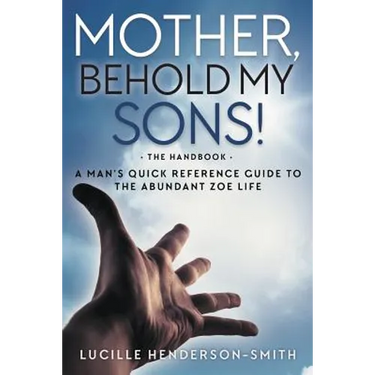 Mother, Behold My Sons: A Man's Quick Reference Guide to the Abundant Zoe Life