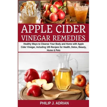 Apple Cider Vinegar Remedies: Healthy Ways to Cleanse Your Body and Home with Apple Cider Vinegar, Including 105 Recipes for Health, Detox, Beauty,