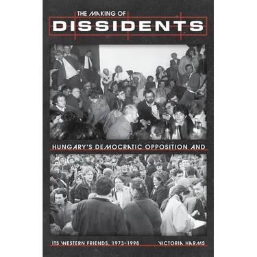 The Making of Dissidents: Hungary's Democratic Opposition and Its Western Friends, 1973-1998