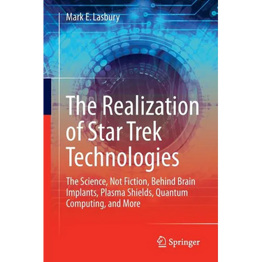 The Realization of Star Trek Technologies: The Science, Not Fiction, Behind Brain Implants, Plasma Shields, Quantum Computing, and More