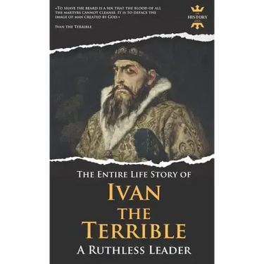 Ivan the Terrible: A Ruthless Leader. The Entire Life Story