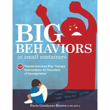 Big Behaviors in Small Containers: 131 Trauma-Informed Play Therapy Interventions for Disorders of Dysregulation