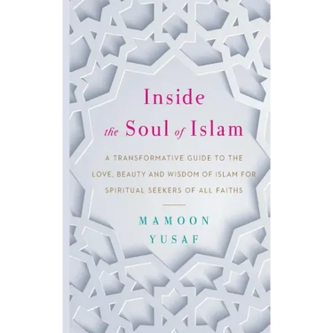 Inside the Soul of Islam: A Transformative Guide to the Love, Beauty and Wisdom of Islam for Spiritual Seekers of All Faiths