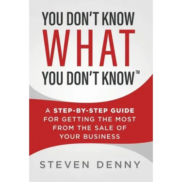 You Don't Know What You Don't Know: A Step-by-Step Guide For Getting the Most From the Sale of Your Business