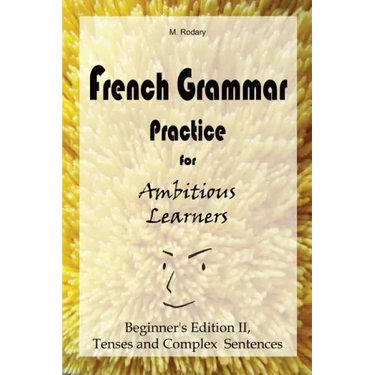 French Grammar Practice for Ambitious Learners - Beginner's Edition II, Tenses and Complex Sentences