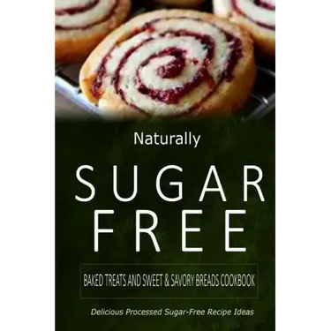 Naturally Sugar-Free - Baked Treats and Sweet & Savory Breads Cookbook: Delicious Sugar-Free and Diabetic-Friendly Recipes for the Health-Conscious